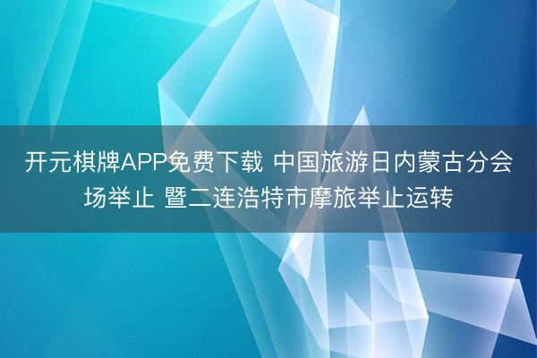 开元棋牌APP免费下载 中国旅游日内蒙古分会场举止 暨二连浩特市摩旅举止运转