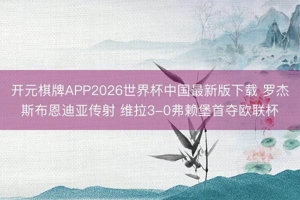 开元棋牌APP2026世界杯中国最新版下载 罗杰斯布恩迪亚传射 维拉3-0弗赖堡首夺欧联杯