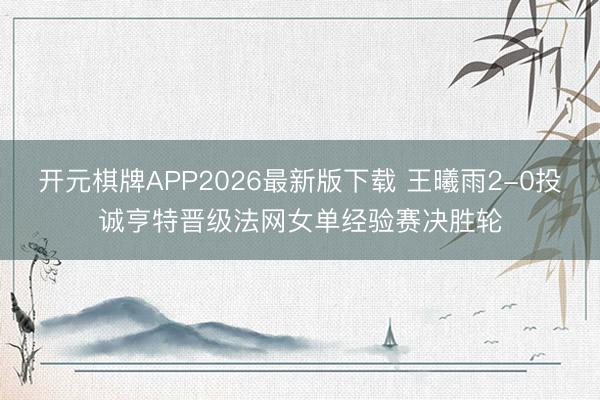 开元棋牌APP2026最新版下载 王曦雨2-0投诚亨特晋级法网女单经验赛决胜轮