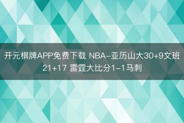 开元棋牌APP免费下载 NBA-亚历山大30+9文班21+17 雷霆大比分1-1马刺