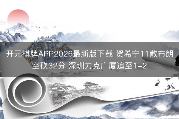 开元棋牌APP2026最新版下载 贺希宁11散布朗空砍32分 深圳力克广厦追至1-2