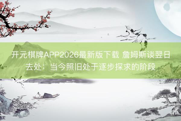 开元棋牌APP2026最新版下载 詹姆斯谈翌日去处：当今照旧处于逐步探求的阶段