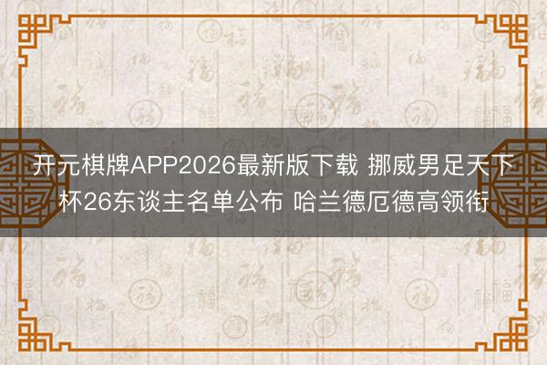 开元棋牌APP2026最新版下载 挪威男足天下杯26东谈主名单公布 哈兰德厄德高领衔