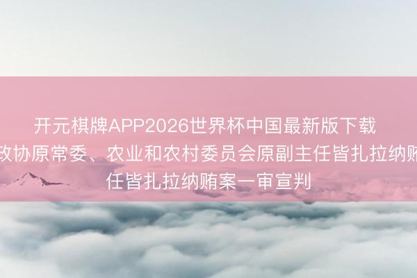 开元棋牌APP2026世界杯中国最新版下载 十四届寰宇政协原常委、农业和农村委员会原副主任皆扎拉纳贿案一审宣判