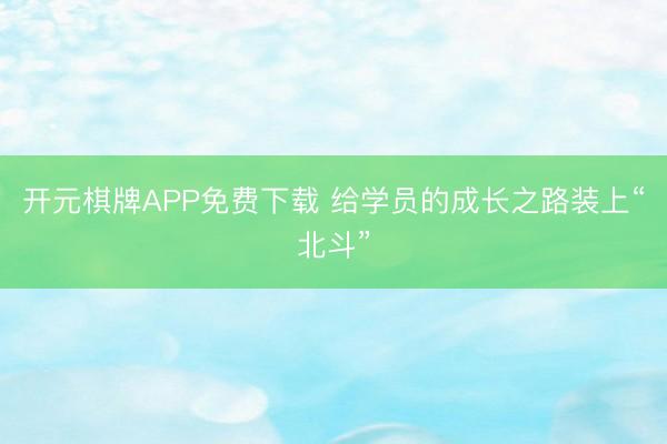开元棋牌APP免费下载 给学员的成长之路装上“北斗”