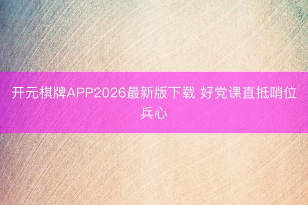 开元棋牌APP2026最新版下载 好党课直抵哨位兵心
