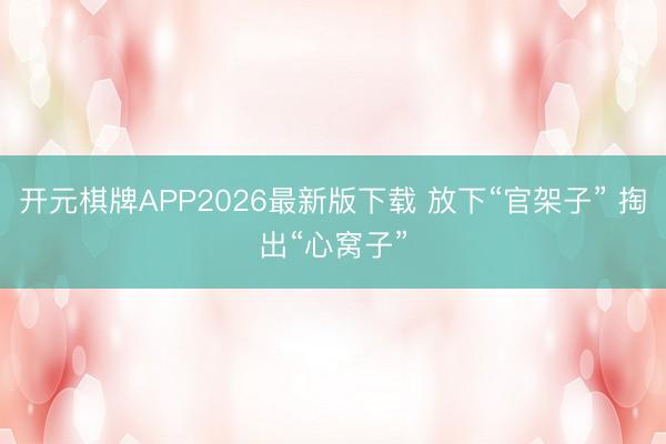 开元棋牌APP2026最新版下载 放下“官架子” 掏出“心窝子”