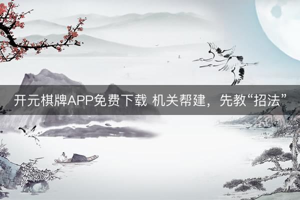 开元棋牌APP免费下载 机关帮建，先教“招法”