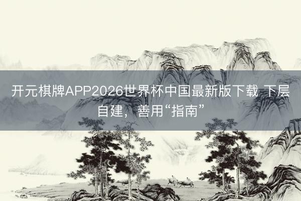 开元棋牌APP2026世界杯中国最新版下载 下层自建,善用“指南”