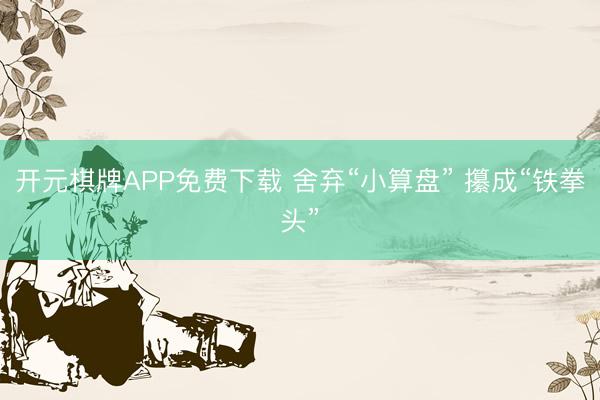 开元棋牌APP免费下载 舍弃“小算盘” 攥成“铁拳头”
