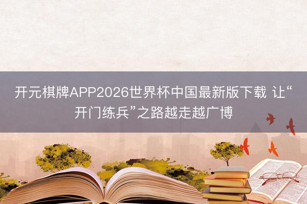开元棋牌APP2026世界杯中国最新版下载 让“开门练兵”之路越走越广博