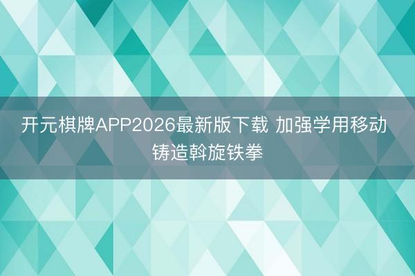 开元棋牌APP2026最新版下载 加强学用移动 铸造斡旋铁拳