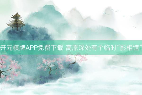 开元棋牌APP免费下载 高原深处有个临时“影相馆”