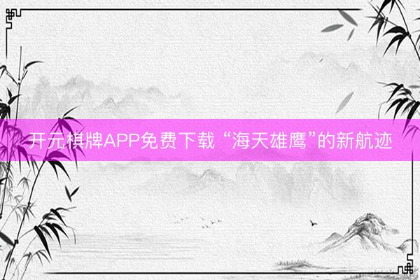 开元棋牌APP免费下载 “海天雄鹰”的新航迹