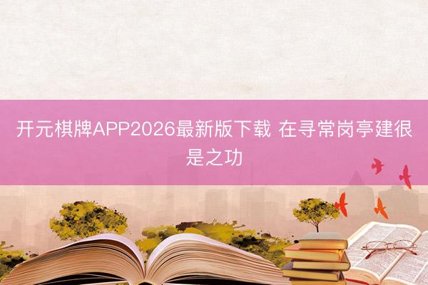 开元棋牌APP2026最新版下载 在寻常岗亭建很是之功