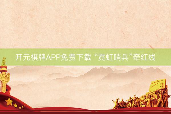 开元棋牌APP免费下载 “霓虹哨兵”牵红线