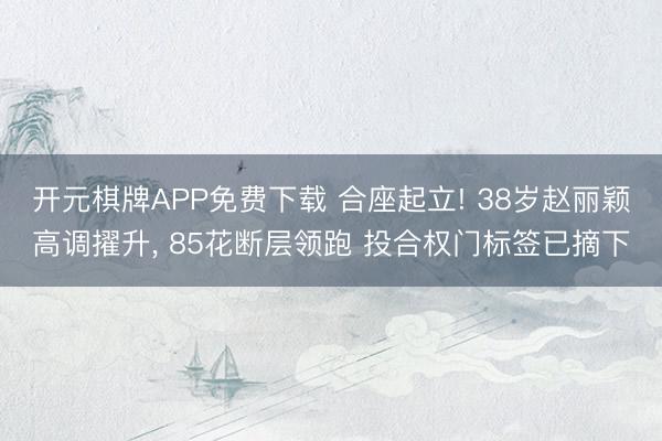 开元棋牌APP免费下载 合座起立! 38岁赵丽颖高调擢升， 85花断层领跑 投合权门标签已摘下