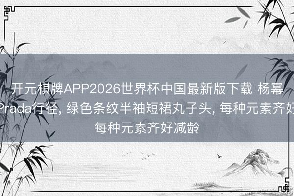 开元棋牌APP2026世界杯中国最新版下载 杨幂现身Prada行径， 绿色条纹半袖短裙丸子头，<a href=