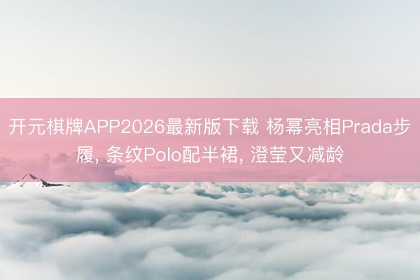 开元棋牌APP2026最新版下载 杨幂亮相Prada步履， 条纹Polo配半裙，<a href=