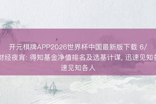 开元棋牌APP2026世界杯中国最新版下载 6/10财经夜宵: 得知基金净值排名及选基计谋， 迅速见知各人
