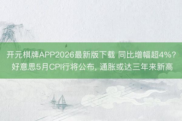 开元棋牌APP2026最新版下载 同比增幅超4%? 好意思5月CPI行将公布， 通胀或达三年来新高