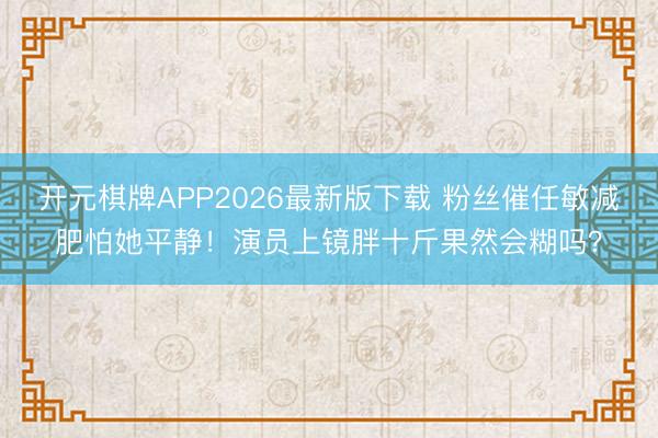 开元棋牌APP2026最新版下载 粉丝催任敏减肥怕她平静！演员上镜胖十斤果然会糊吗？