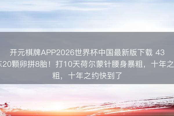 开元棋牌APP2026世界杯中国最新版下载 43岁阿Sa冻20颗卵拼8胎！打10天荷尔蒙针腰身暴粗，十年之约快到了