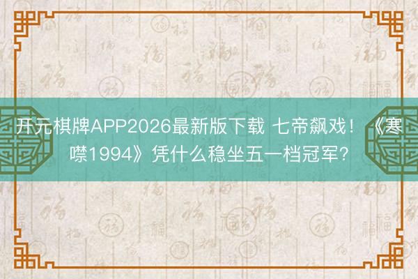 开元棋牌APP2026最新版下载 七帝飙戏！《寒噤1994》凭什么稳坐五一档冠军？