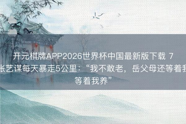 开元棋牌APP2026世界杯中国最新版下载 76岁张艺谋每天暴走5公里：“我不敢老，岳父母还等着我养”