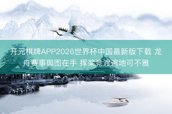 开元棋牌APP2026世界杯中国最新版下载 龙舟赛事舆图在手 挥桨竞渡遍地可不雅