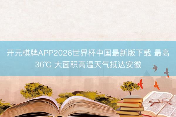 开元棋牌APP2026世界杯中国最新版下载 最高36℃ 大面积高温天气抵达安徽