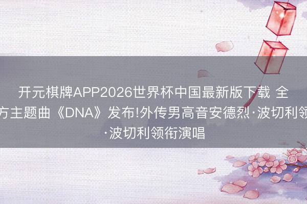 开元棋牌APP2026世界杯中国最新版下载 全国杯官方主题曲《DNA》发布!外传男高音安德烈·波切利领衔演唱