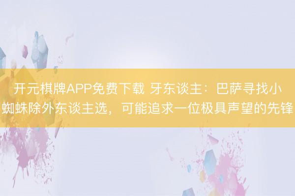 开元棋牌APP免费下载 牙东谈主：巴萨寻找小蜘蛛除外东谈主选，可能追求一位极具声望的先锋
