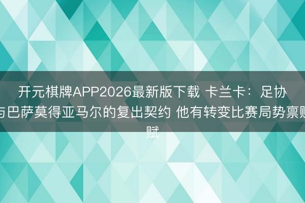 开元棋牌APP2026最新版下载 卡兰卡：足协与巴萨莫得亚马尔的复出契约 他有转变比赛局势禀赋