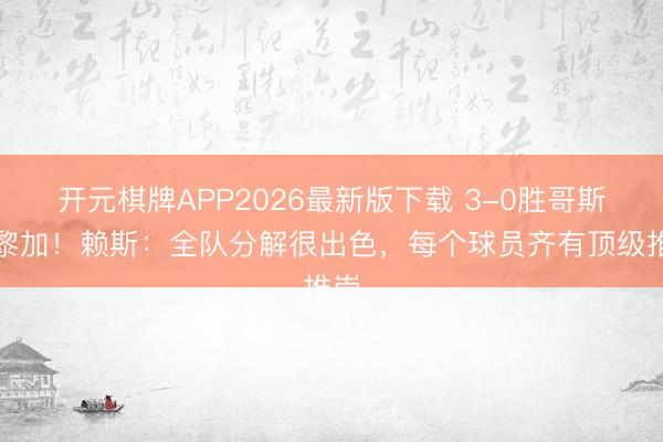 开元棋牌APP2026最新版下载 3-0胜哥斯达黎加！赖斯：全队分解很出色，每个球员齐有顶级推崇