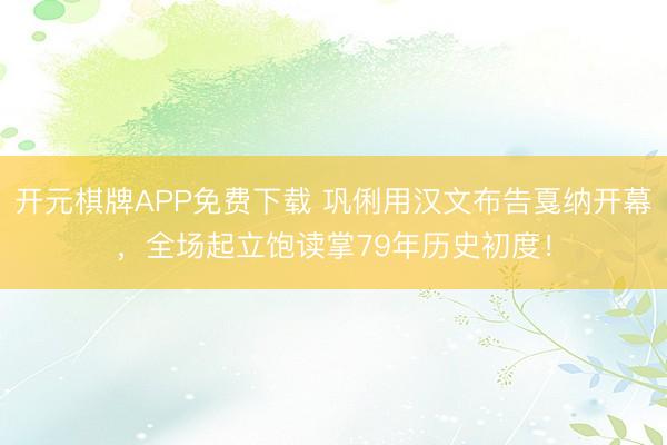 开元棋牌APP免费下载 巩俐用汉文布告戛纳开幕，全场起立饱读掌79年历史初度！