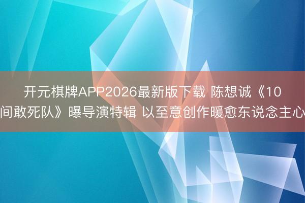 开元棋牌APP2026最新版下载 陈想诚《10间敢死队》曝导演特辑 以至意创作暖愈东说念主心