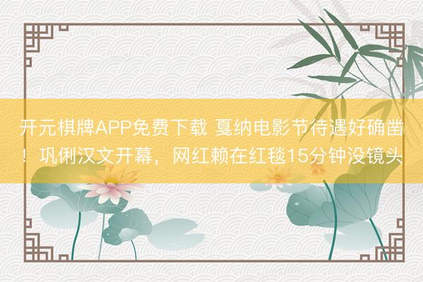 开元棋牌APP免费下载 戛纳电影节待遇好确凿！巩俐汉文开幕，网红赖在红毯15分钟没镜头
