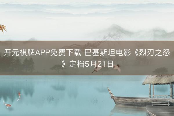 开元棋牌APP免费下载 巴基斯坦电影《烈刃之怒》定档5月21日
