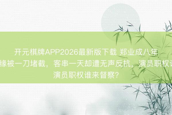 开元棋牌APP2026最新版下载 郑业成八年傅九云情缘被一刀堵截，客串一天却遭无声反抗，演员职权谁来督察？
