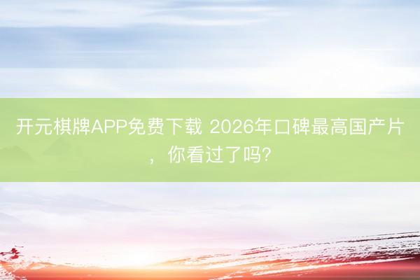 开元棋牌APP免费下载 2026年口碑最高国产片，你看过了吗？