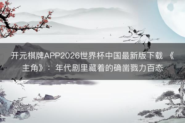 开元棋牌APP2026世界杯中国最新版下载 《主角》：年代剧里藏着的确凿戮力百态