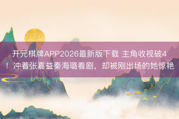 开元棋牌APP2026最新版下载 主角收视破4！冲着张嘉益秦海璐看剧，却被刚出场的她惊艳