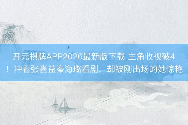 开元棋牌APP2026最新版下载 主角收视破4！冲着张嘉益秦海璐看剧，却被刚出场的她惊艳