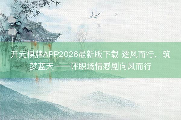开元棋牌APP2026最新版下载 逐风而行，筑梦蓝天——评职场情感剧向风而行
