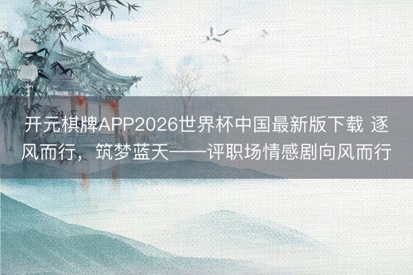 开元棋牌APP2026世界杯中国最新版下载 逐风而行，筑梦蓝天——评职场情感剧向风而行