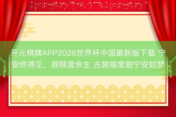 开元棋牌APP2026世界杯中国最新版下载 宁安终得见,救赎渡余生 古装揣度剧宁安如梦