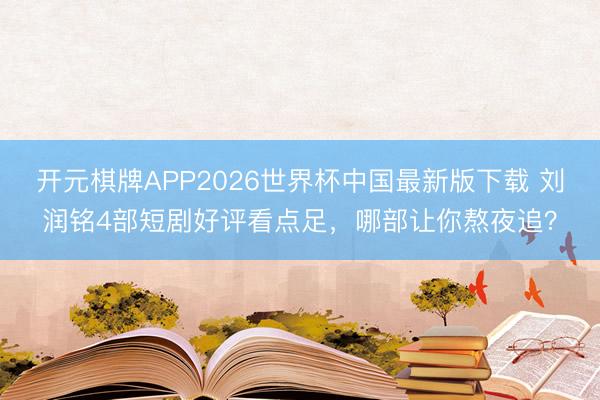 开元棋牌APP2026世界杯中国最新版下载 刘润铭4部短剧好评看点足，哪部让你熬夜追？