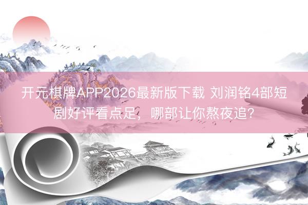 开元棋牌APP2026最新版下载 刘润铭4部短剧好评看点足，哪部让你熬夜追？