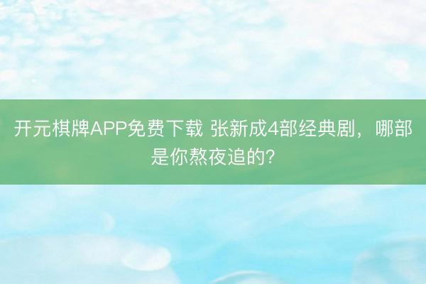 开元棋牌APP免费下载 张新成4部经典剧，哪部是你熬夜追的？